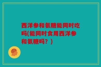 西洋参和氨糖能同时吃吗(能同时食用西洋参和氨糖吗？)