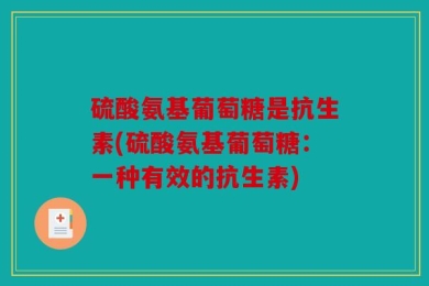 硫酸氨基葡萄糖是抗生素(硫酸氨基葡萄糖：一种有效的抗生素)