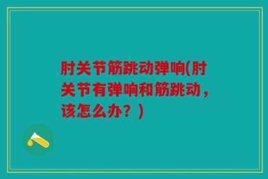 肘关节筋跳动弹响(肘关节有弹响和筋跳动，该怎么办？)