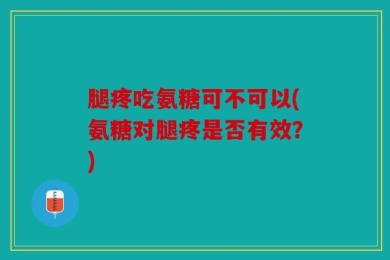 腿疼吃氨糖可不可以(氨糖对腿疼是否有效？)