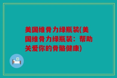 美国维骨力绿瓶装(美国维骨力绿瓶装：帮助关爱你的骨骼健康)