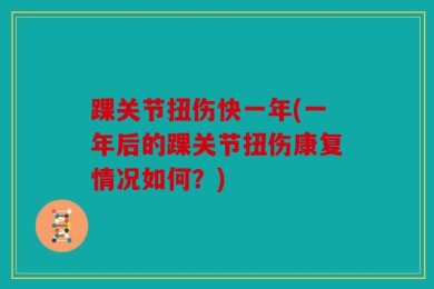 踝关节扭伤快一年(一年后的踝关节扭伤康复情况如何？)
