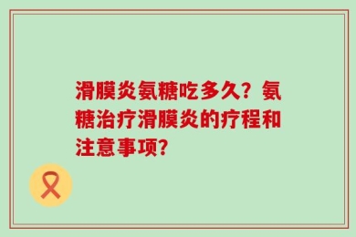 滑膜炎氨糖吃多久？氨糖治疗滑膜炎的疗程和注意事项？