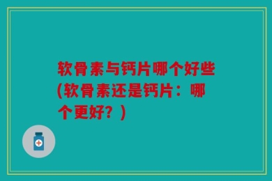 软骨素与钙片哪个好些(软骨素还是钙片：哪个更好？)
