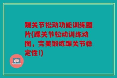 踝关节松动功能训练图片(踝关节松动训练动图，完美锻炼踝关节稳定性!)