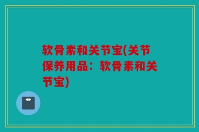 软骨素和关节宝(关节保养用品：软骨素和关节宝)