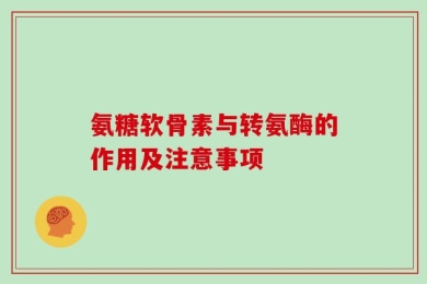 氨糖软骨素与转氨酶的作用及注意事项