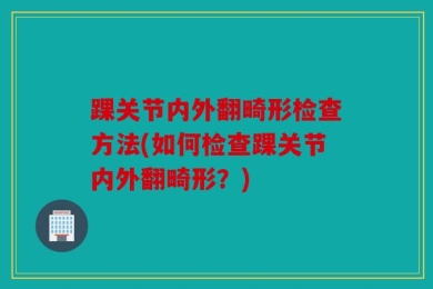 踝关节内外翻畸形检查方法(如何检查踝关节内外翻畸形？)