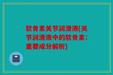 软骨素关节润滑液(关节润滑液中的软骨素：重要成分解析)