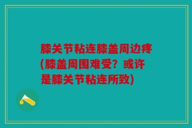 膝关节粘连膝盖周边疼(膝盖周围难受？或许是膝关节粘连所致)