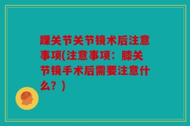 踝关节关节镜术后注意事项(注意事项：膝关节镜手术后需要注意什么？)