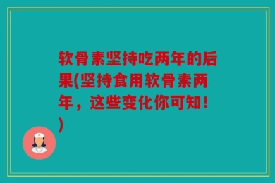 软骨素坚持吃两年的后果(坚持食用软骨素两年，这些变化你可知！)