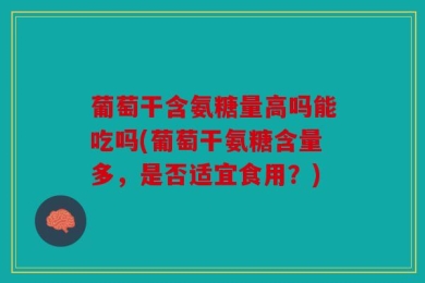 葡萄干含氨糖量高吗能吃吗(葡萄干氨糖含量多，是否适宜食用？)