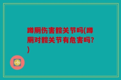 蹲厕伤害髋关节吗(蹲厕对髋关节有危害吗？)