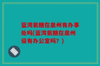 蓝湾氨糖在泉州有办事处吗(蓝湾氨糖在泉州设有办公室吗？)