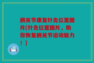 腕关节康复针灸位置图片(针灸位置图片，助你恢复腕关节运动能力！)