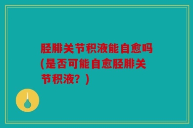 胫腓关节积液能自愈吗(是否可能自愈胫腓关节积液？)