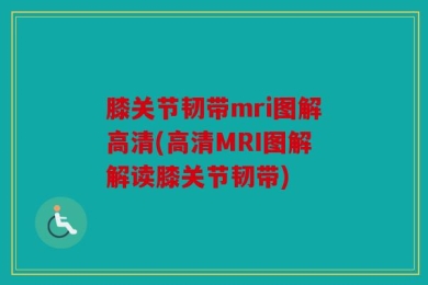 膝关节韧带mri图解高清(高清MRI图解解读膝关节韧带)