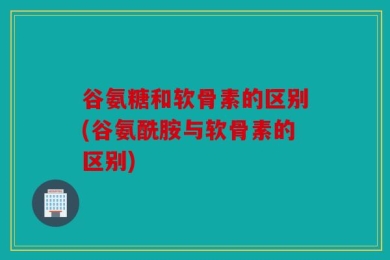 谷氨糖和软骨素的区别(谷氨酰胺与软骨素的区别)