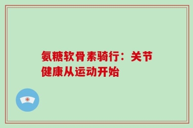 氨糖软骨素骑行：关节健康从运动开始
