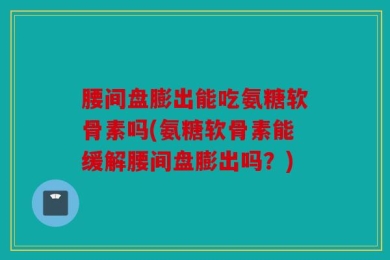 腰间盘膨出能吃氨糖软骨素吗(氨糖软骨素能缓解腰间盘膨出吗？)
