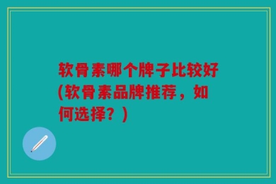 软骨素哪个牌子比较好(软骨素品牌推荐，如何选择？)