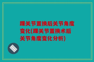 踝关节置换后关节角度变化(踝关节置换术后关节角度变化分析)