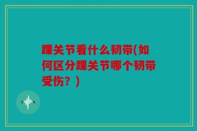 踝关节看什么韧带(如何区分踝关节哪个韧带受伤？)