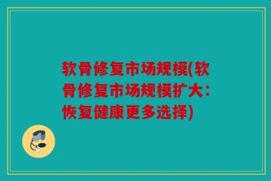 软骨修复市场规模(软骨修复市场规模扩大：恢复健康更多选择)