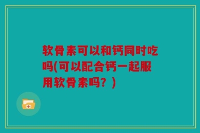 软骨素可以和钙同时吃吗(可以配合钙一起服用软骨素吗？)