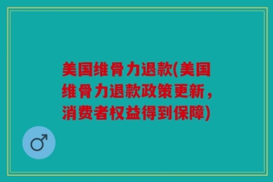 美国维骨力退款(美国维骨力退款政策更新，消费者权益得到保障)