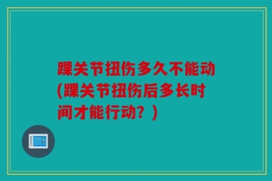 踝关节扭伤多久不能动(踝关节扭伤后多长时间才能行动？)
