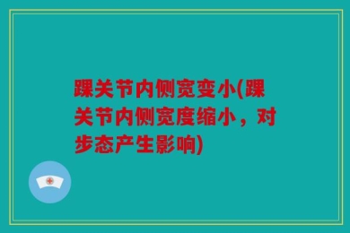 踝关节内侧宽变小(踝关节内侧宽度缩小，对步态产生影响)