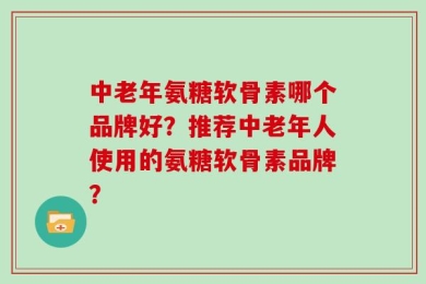 中老年氨糖软骨素哪个品牌好？推荐中老年人使用的氨糖软骨素品牌？