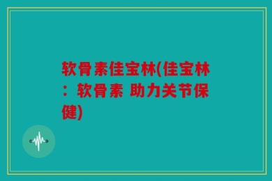 软骨素佳宝林(佳宝林：软骨素 助力关节保健)