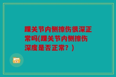 踝关节内侧擦伤很深正常吗(踝关节内侧擦伤深度是否正常？)