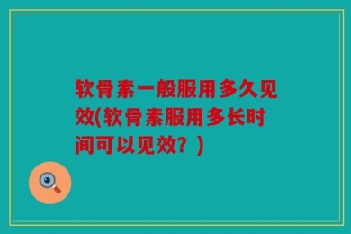 软骨素一般服用多久见效(软骨素服用多长时间可以见效？)