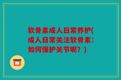 软骨素成人日常养护(成人日常关注软骨素：如何保护关节呢？)