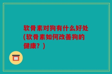 软骨素对狗有什么好处(软骨素如何改善狗的健康？)