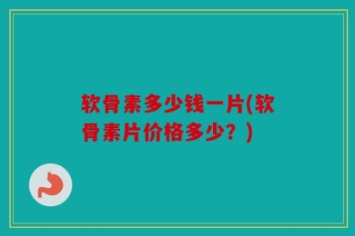 软骨素多少钱一片(软骨素片价格多少？)