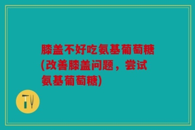 膝盖不好吃氨基葡萄糖(改善膝盖问题，尝试氨基葡萄糖)