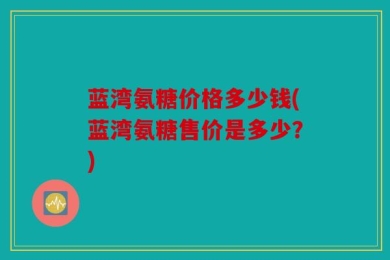 蓝湾氨糖价格多少钱(蓝湾氨糖售价是多少？)