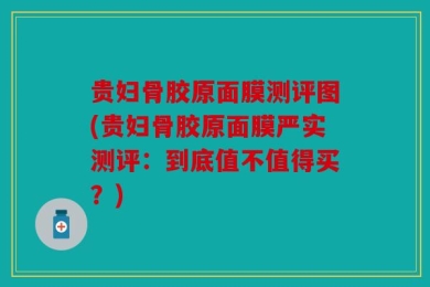 贵妇骨胶原面膜测评图(贵妇骨胶原面膜严实测评：到底值不值得买？)