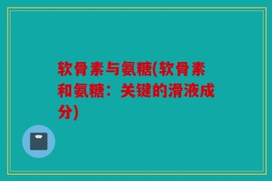 软骨素与氨糖(软骨素和氨糖：关键的滑液成分)