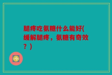 腿疼吃氨糖什么能好(缓解腿疼，氨糖有奇效？)