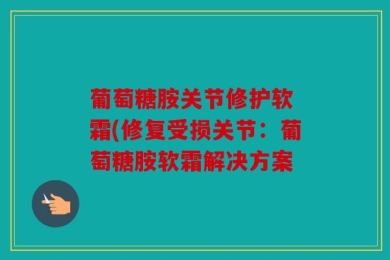 葡萄糖胺关节修护软 霜(修复受损关节：葡萄糖胺软霜解决方案