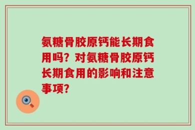 氨糖骨胶原钙能长期食用吗？对氨糖骨胶原钙长期食用的影响和注意事项？