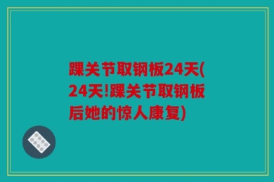 踝关节取钢板24天(24天!踝关节取钢板后她的惊人康复)