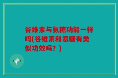 谷维素与氨糖功能一样吗(谷维素和氨糖有类似功效吗？)