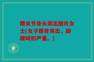 踝关节骨头突出图片女士(女子踝骨突出，脚踝畸形严重。)